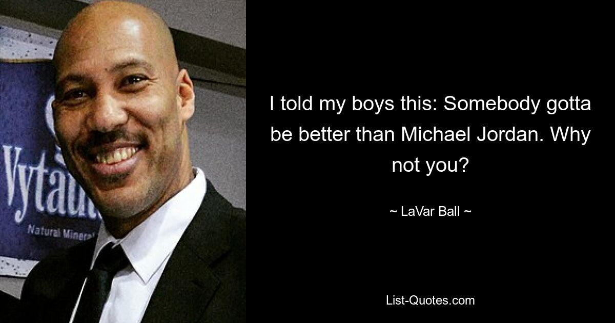 I told my boys this: Somebody gotta be better than Michael Jordan. Why not you? — © LaVar Ball