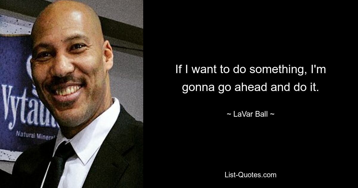 If I want to do something, I'm gonna go ahead and do it. — © LaVar Ball