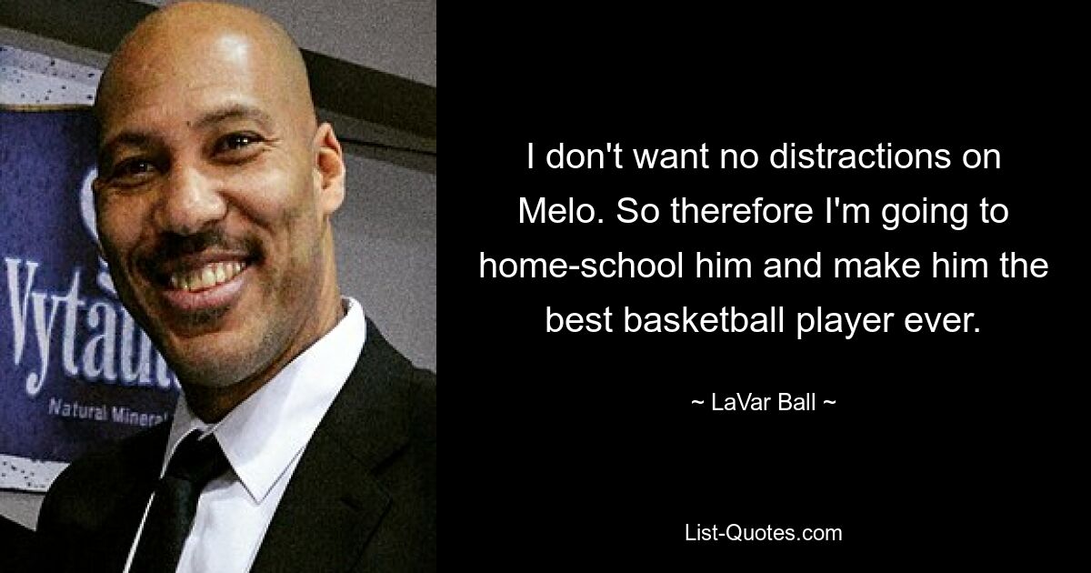 I don't want no distractions on Melo. So therefore I'm going to home-school him and make him the best basketball player ever. — © LaVar Ball