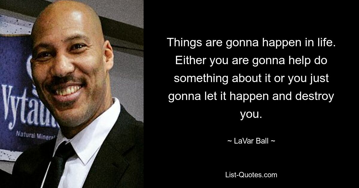 Im Leben werden Dinge passieren. Entweder wirst du dabei helfen, etwas dagegen zu tun, oder du lässt es einfach geschehen und zerstörst dich. — © LaVar Ball