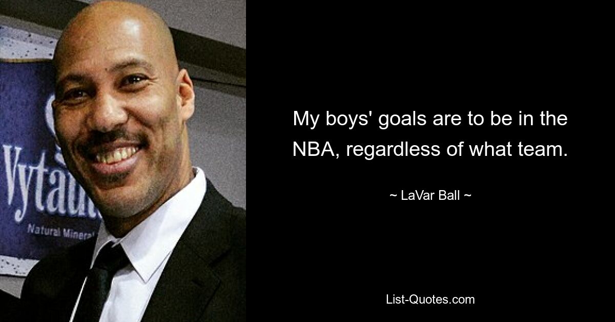 My boys' goals are to be in the NBA, regardless of what team. — © LaVar Ball