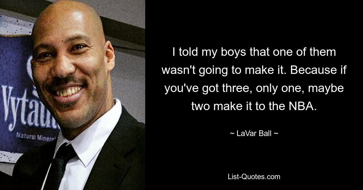 I told my boys that one of them wasn't going to make it. Because if you've got three, only one, maybe two make it to the NBA. — © LaVar Ball