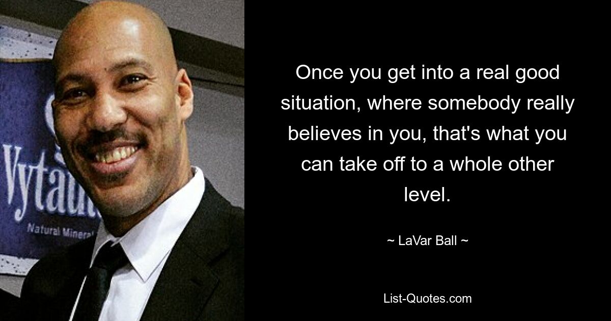 Once you get into a real good situation, where somebody really believes in you, that's what you can take off to a whole other level. — © LaVar Ball