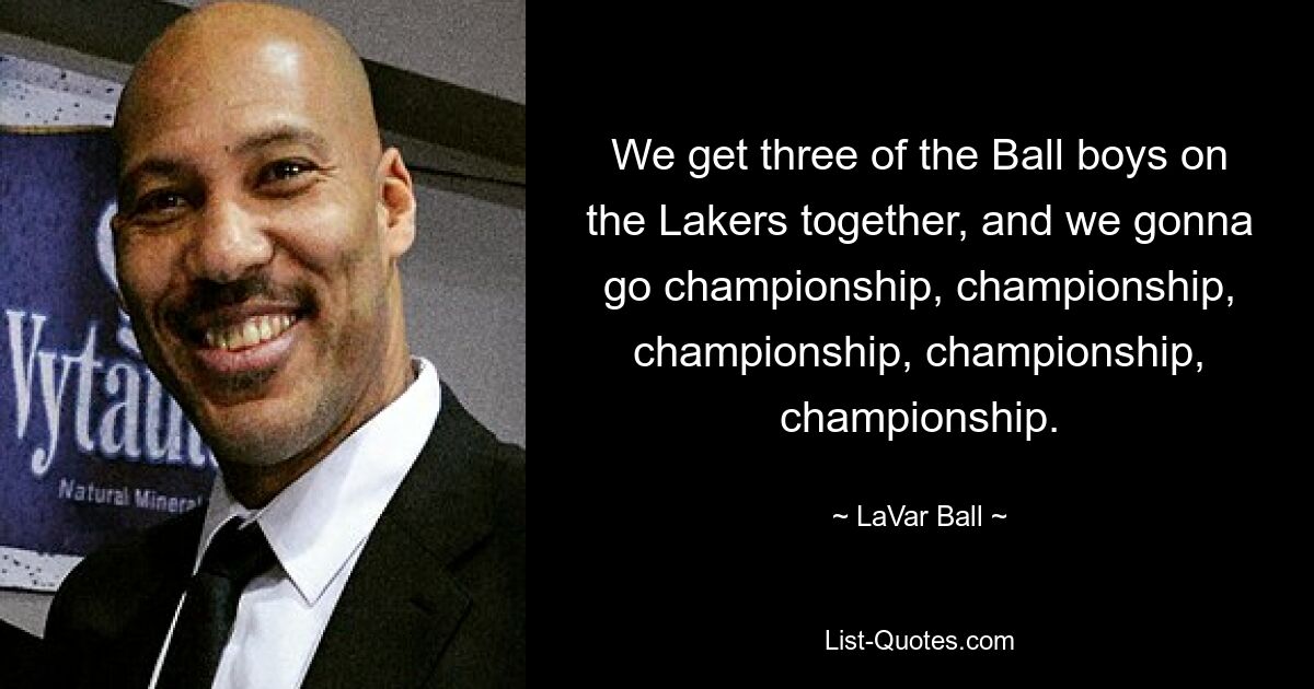 We get three of the Ball boys on the Lakers together, and we gonna go championship, championship, championship, championship, championship. — © LaVar Ball