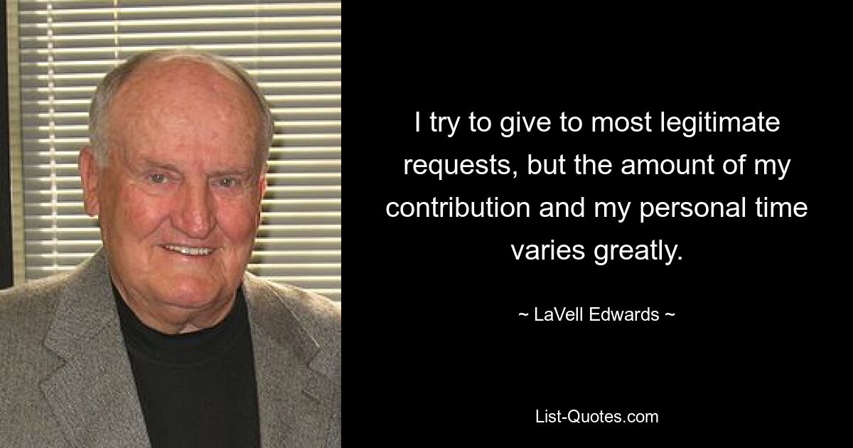 I try to give to most legitimate requests, but the amount of my contribution and my personal time varies greatly. — © LaVell Edwards