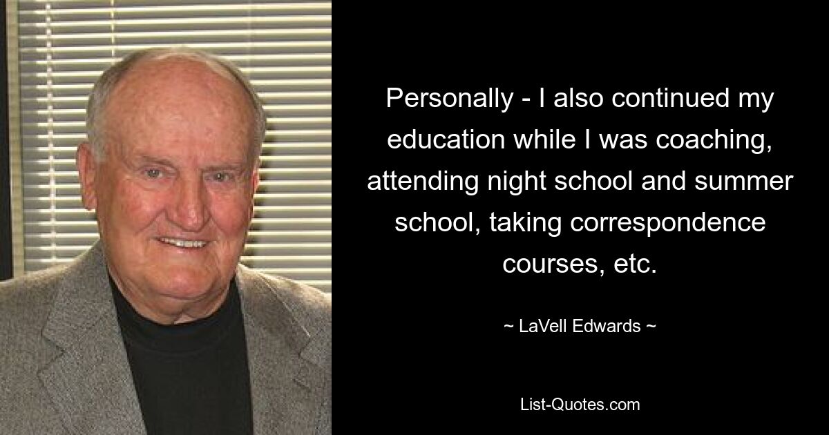 Personally - I also continued my education while I was coaching, attending night school and summer school, taking correspondence courses, etc. — © LaVell Edwards