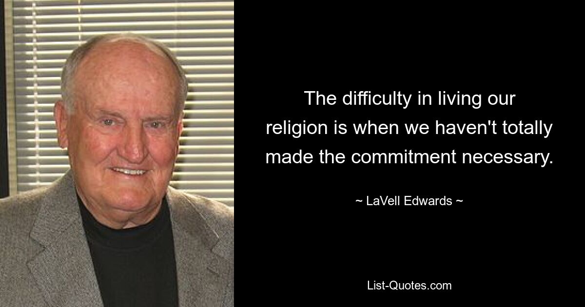 The difficulty in living our religion is when we haven't totally made the commitment necessary. — © LaVell Edwards