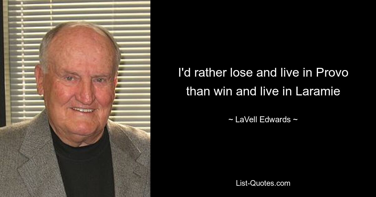 I'd rather lose and live in Provo than win and live in Laramie — © LaVell Edwards