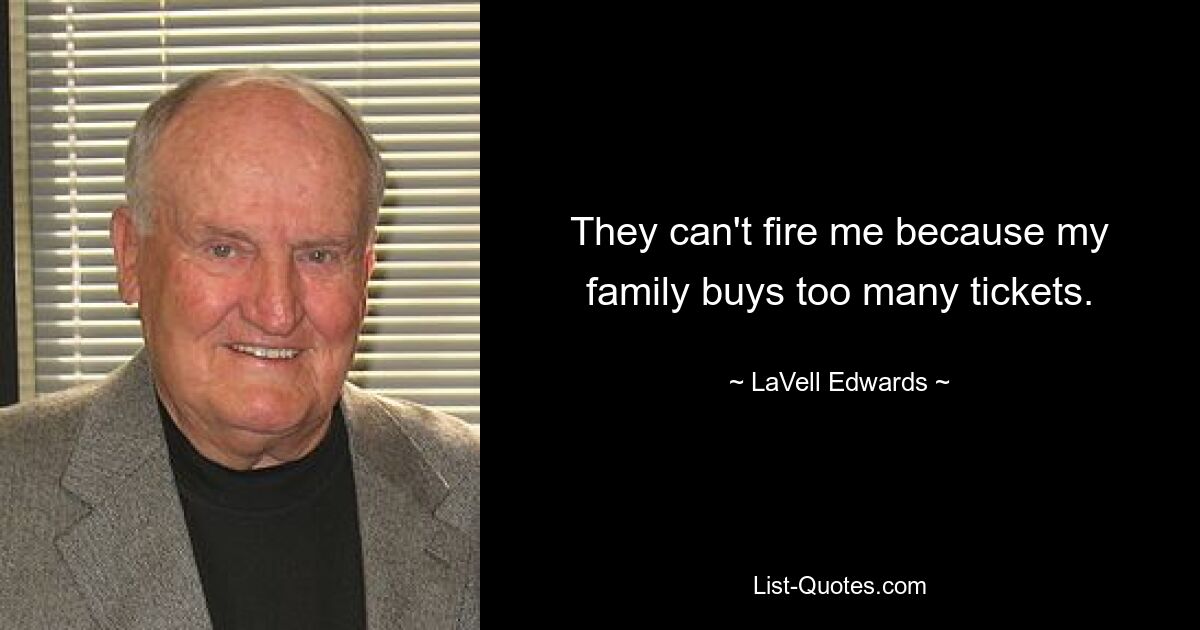 They can't fire me because my family buys too many tickets. — © LaVell Edwards