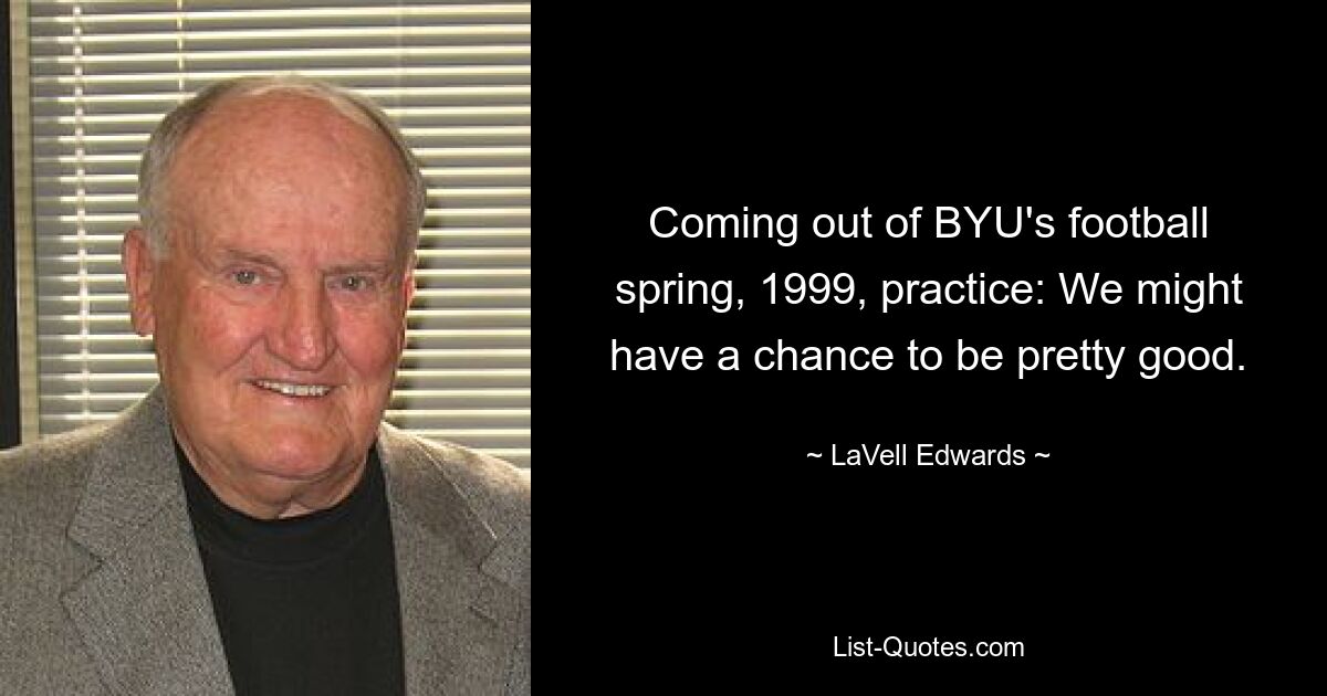 После футбольной тренировки BYU весной 1999 года, тренировка: Возможно, у нас есть шанс проявить себя довольно хорошо. — © ЛаВелл Эдвардс