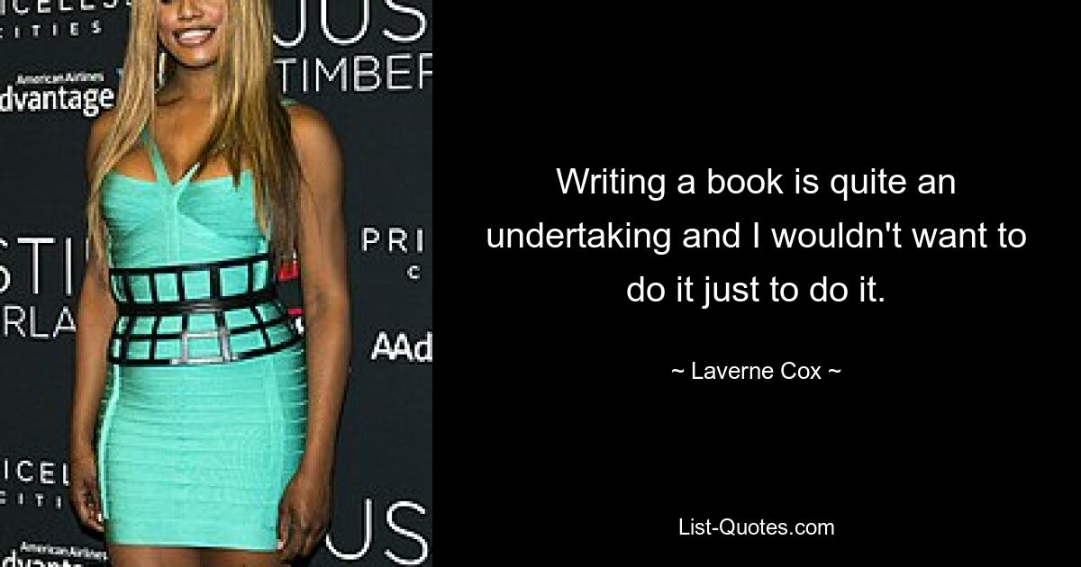 Writing a book is quite an undertaking and I wouldn't want to do it just to do it. — © Laverne Cox