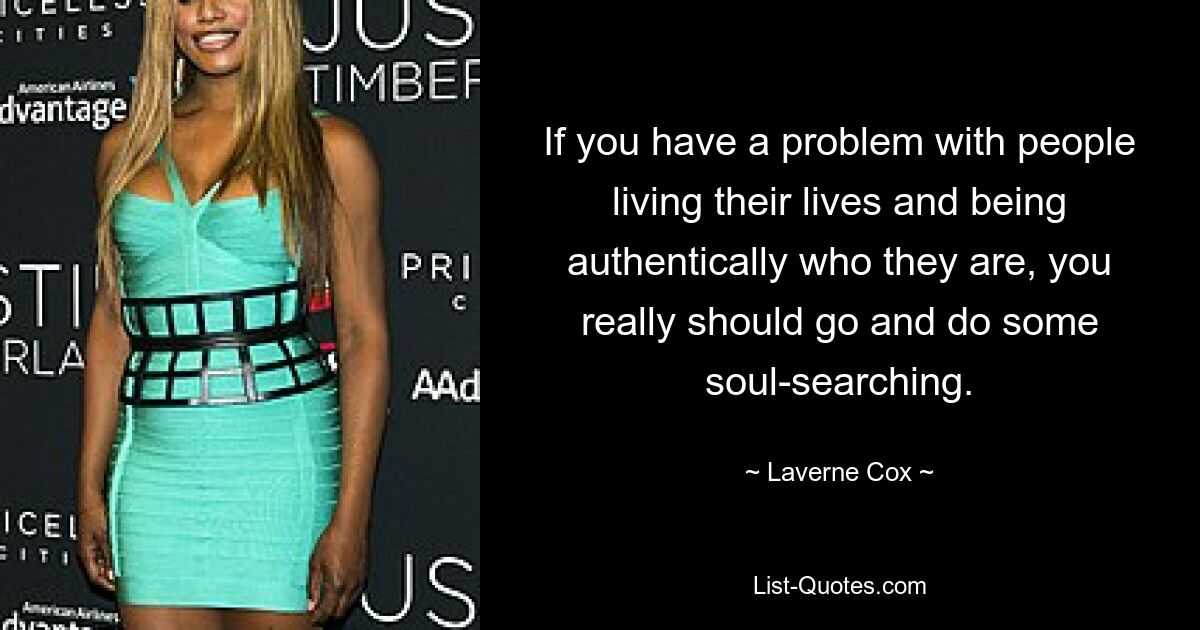 If you have a problem with people living their lives and being authentically who they are, you really should go and do some soul-searching. — © Laverne Cox