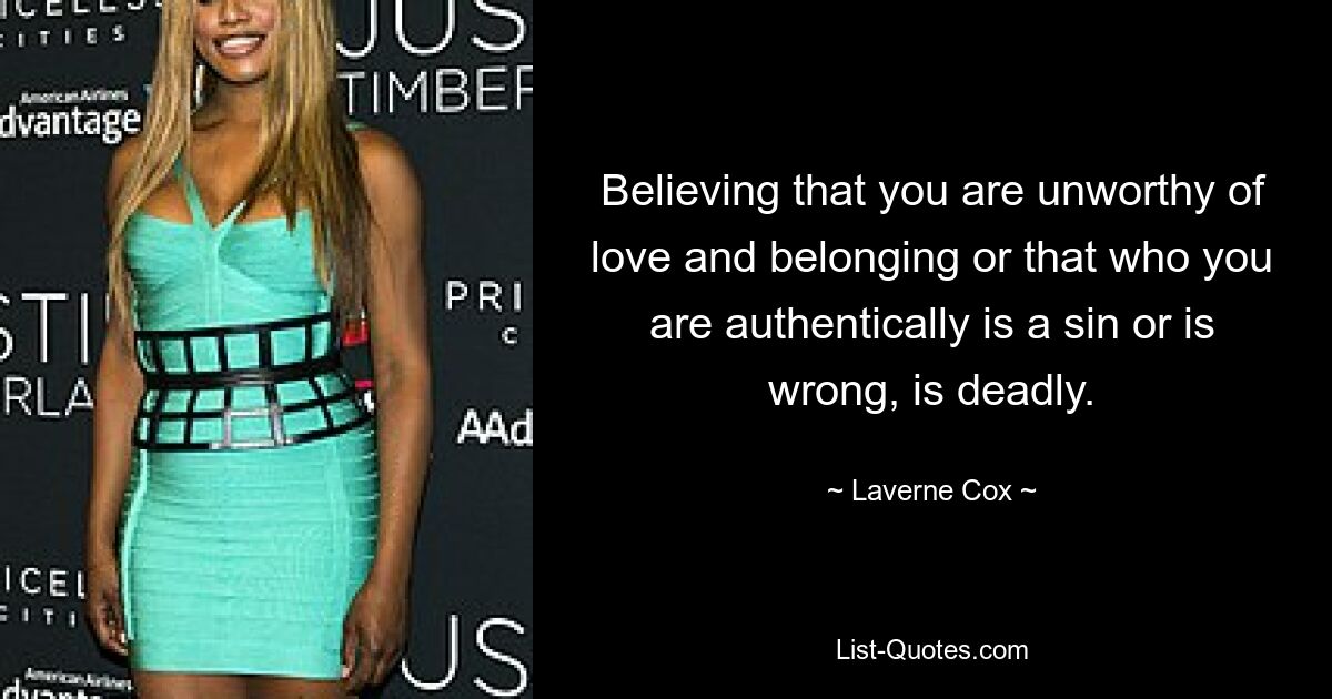 Believing that you are unworthy of love and belonging or that who you are authentically is a sin or is wrong, is deadly. — © Laverne Cox