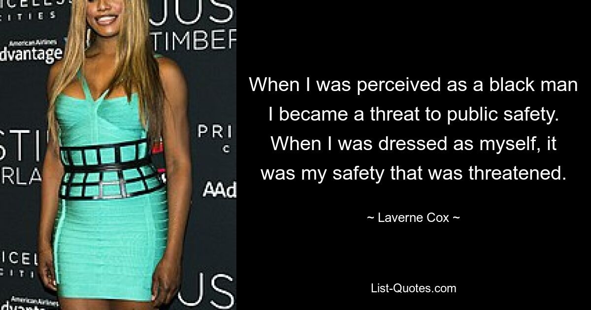 When I was perceived as a black man I became a threat to public safety. When I was dressed as myself, it was my safety that was threatened. — © Laverne Cox