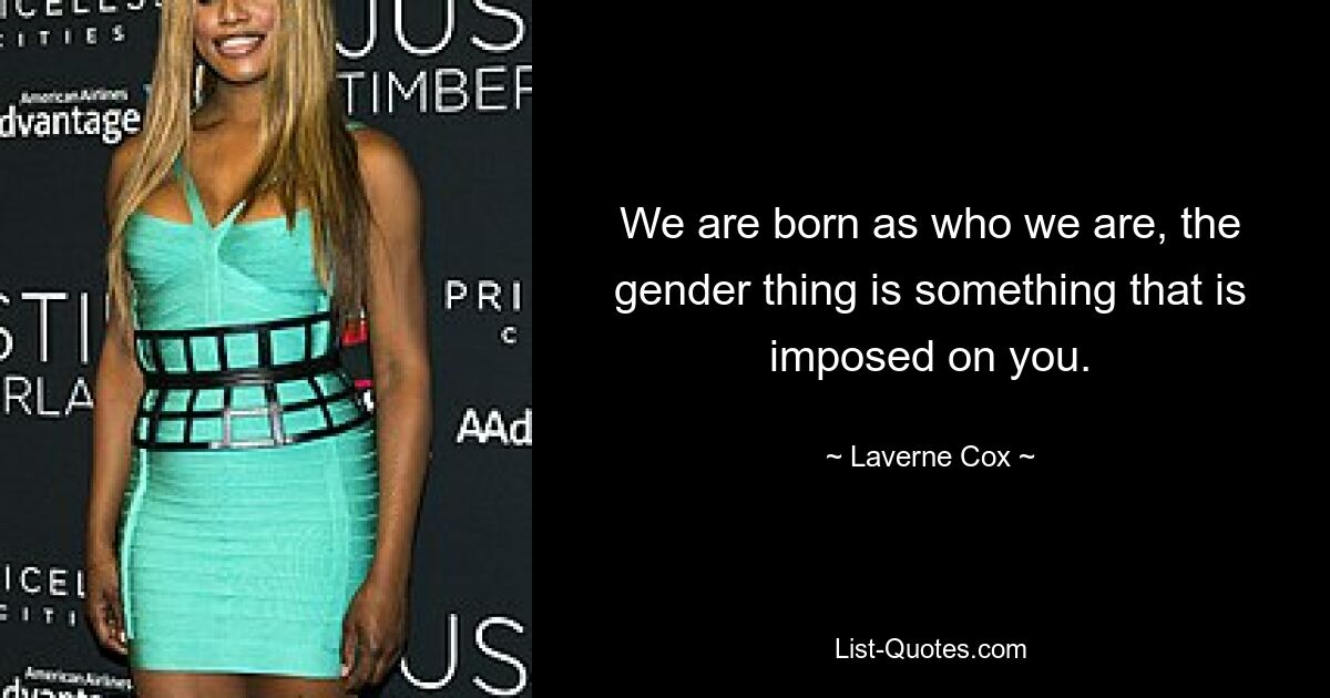 We are born as who we are, the gender thing is something that is imposed on you. — © Laverne Cox