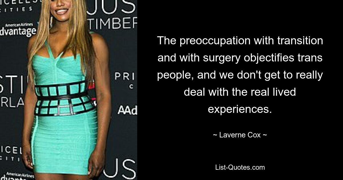 The preoccupation with transition and with surgery objectifies trans people, and we don't get to really deal with the real lived experiences. — © Laverne Cox