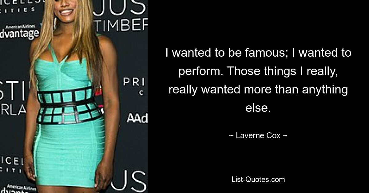 I wanted to be famous; I wanted to perform. Those things I really, really wanted more than anything else. — © Laverne Cox