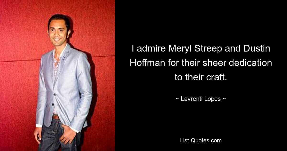 I admire Meryl Streep and Dustin Hoffman for their sheer dedication to their craft. — © Lavrenti Lopes