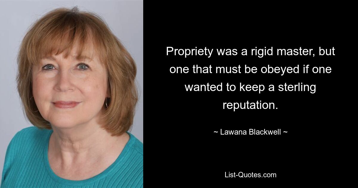 Propriety was a rigid master, but one that must be obeyed if one wanted to keep a sterling reputation. — © Lawana Blackwell