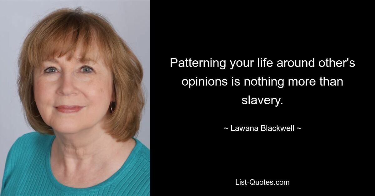 Patterning your life around other's opinions is nothing more than slavery. — © Lawana Blackwell