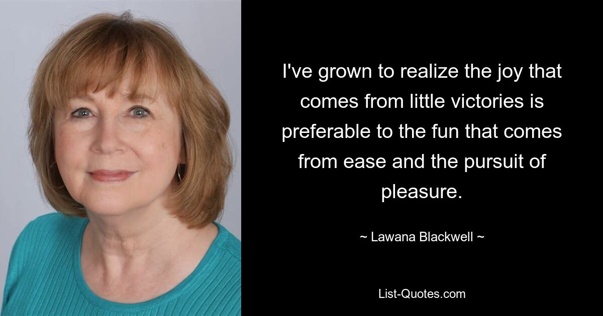 I've grown to realize the joy that comes from little victories is preferable to the fun that comes from ease and the pursuit of pleasure. — © Lawana Blackwell