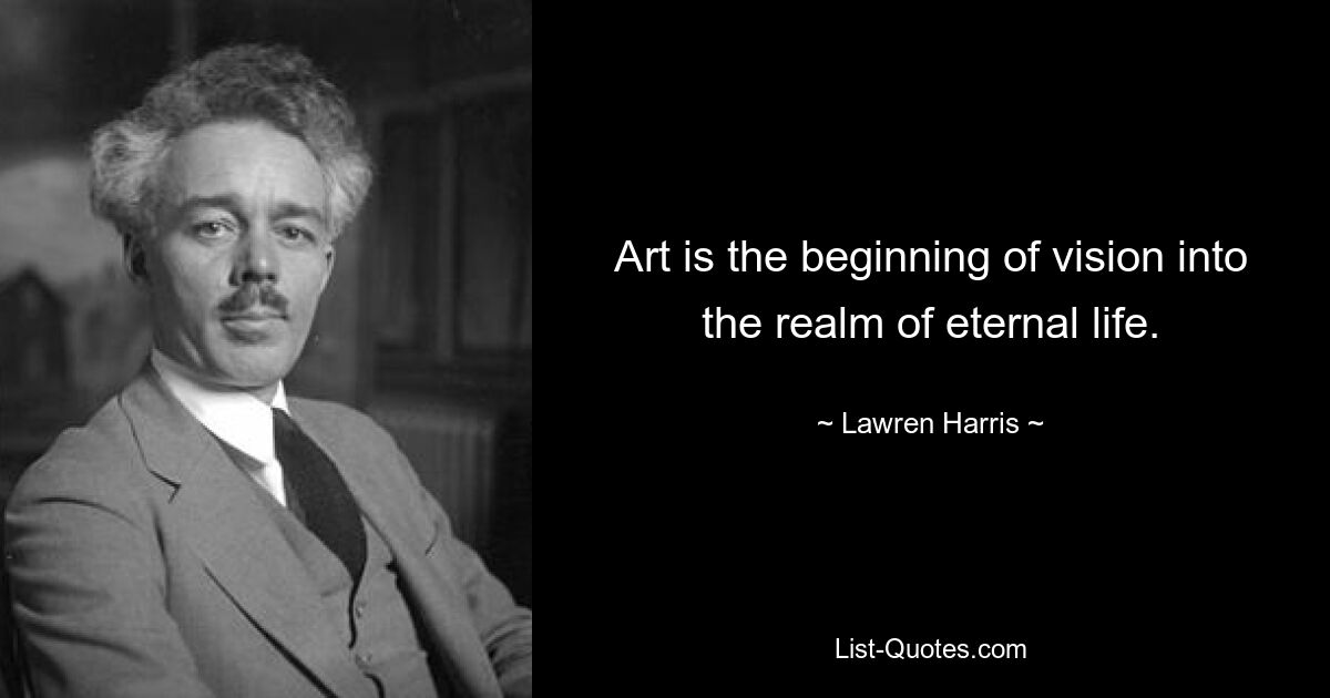 Art is the beginning of vision into the realm of eternal life. — © Lawren Harris