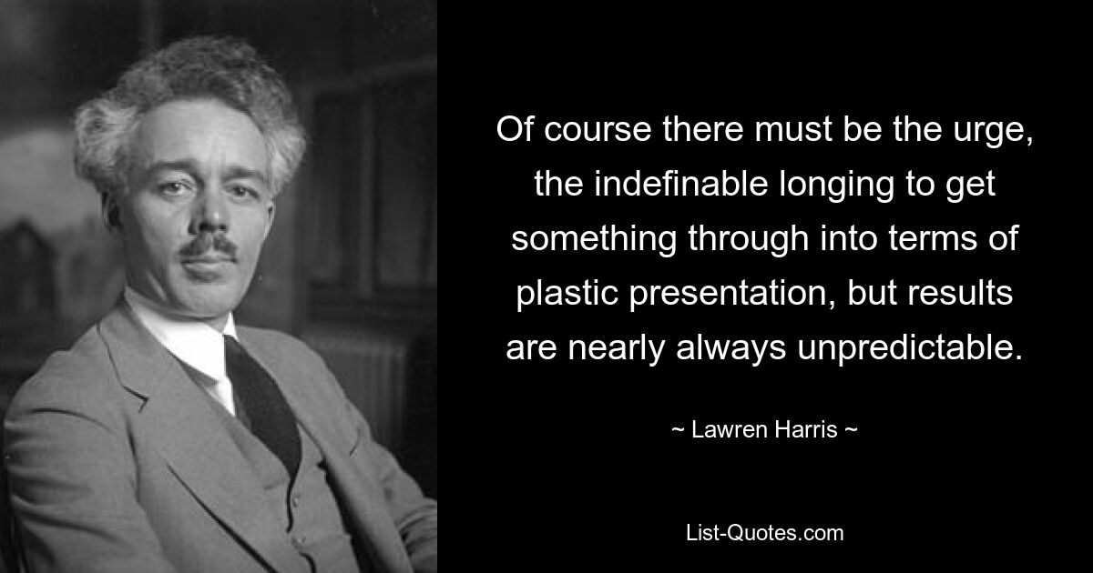 Of course there must be the urge, the indefinable longing to get something through into terms of plastic presentation, but results are nearly always unpredictable. — © Lawren Harris