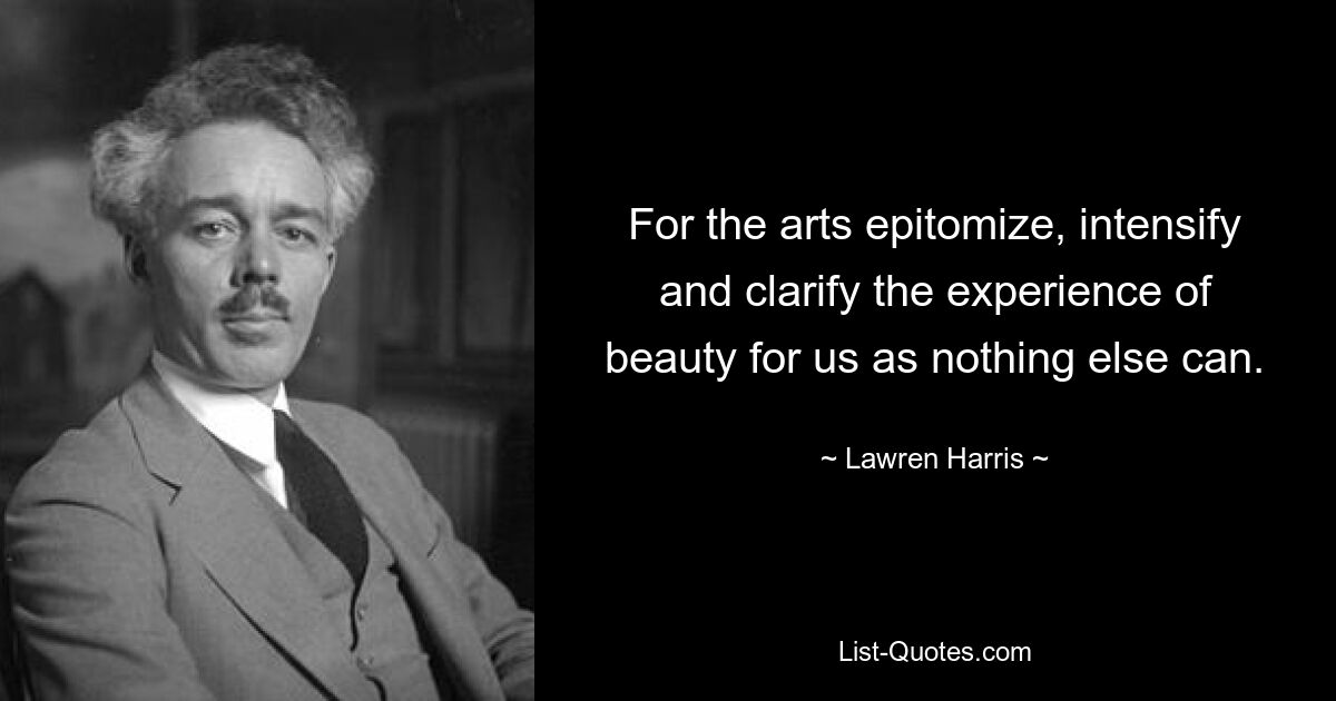 For the arts epitomize, intensify and clarify the experience of beauty for us as nothing else can. — © Lawren Harris