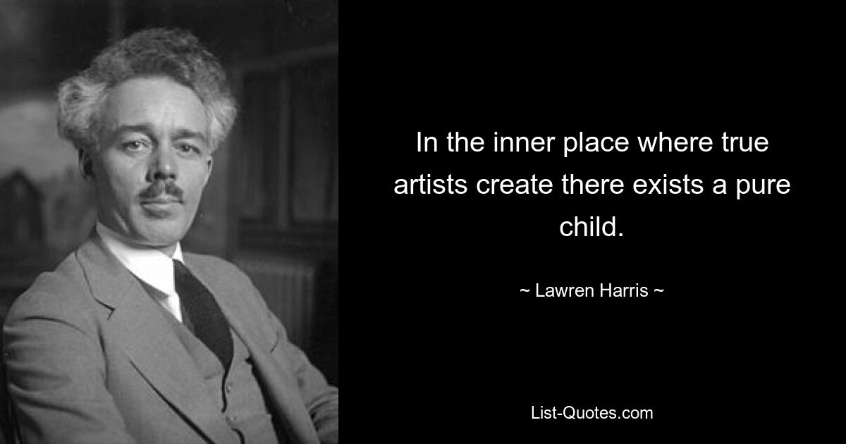 In the inner place where true artists create there exists a pure child. — © Lawren Harris