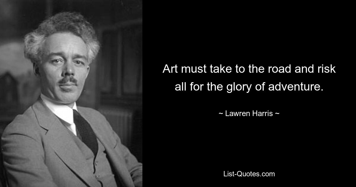 Art must take to the road and risk all for the glory of adventure. — © Lawren Harris