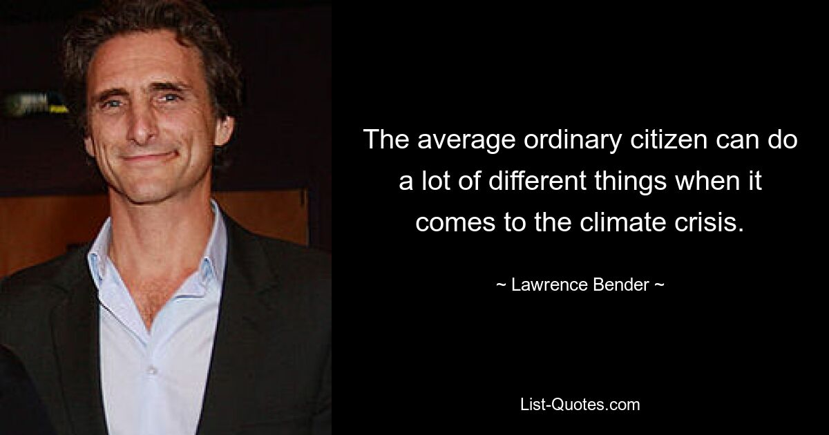 The average ordinary citizen can do a lot of different things when it comes to the climate crisis. — © Lawrence Bender