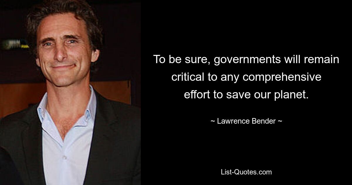 To be sure, governments will remain critical to any comprehensive effort to save our planet. — © Lawrence Bender