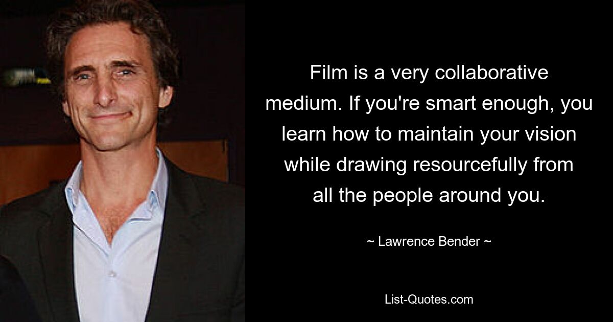 Film is a very collaborative medium. If you're smart enough, you learn how to maintain your vision while drawing resourcefully from all the people around you. — © Lawrence Bender