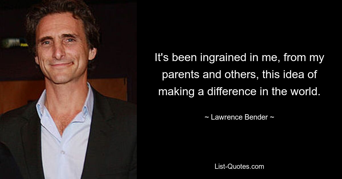 It's been ingrained in me, from my parents and others, this idea of making a difference in the world. — © Lawrence Bender