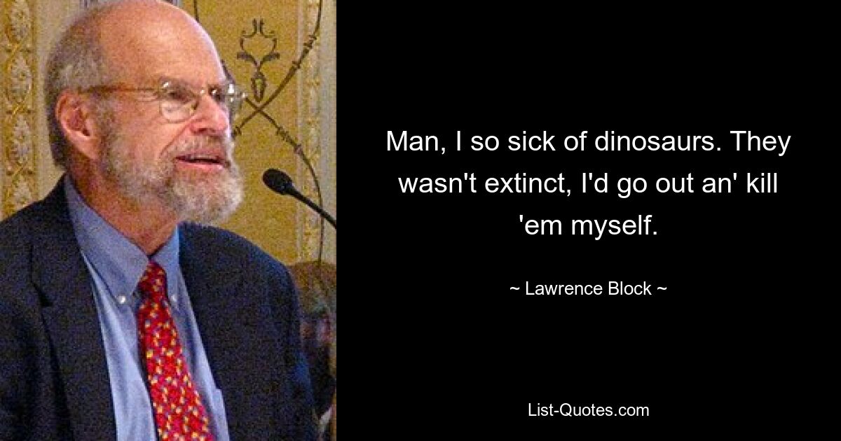 Man, I so sick of dinosaurs. They wasn't extinct, I'd go out an' kill 'em myself. — © Lawrence Block