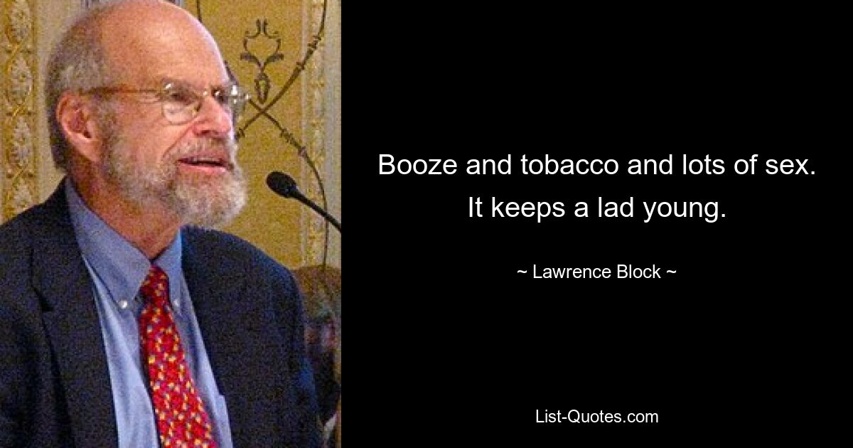 Booze and tobacco and lots of sex. It keeps a lad young. — © Lawrence Block