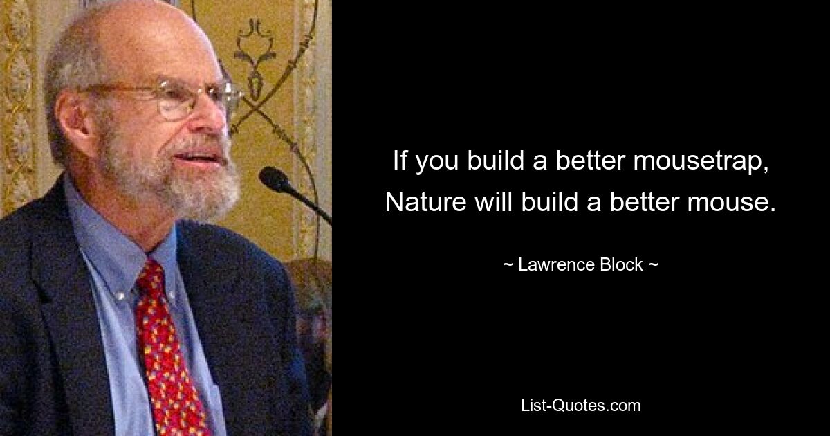 If you build a better mousetrap, Nature will build a better mouse. — © Lawrence Block