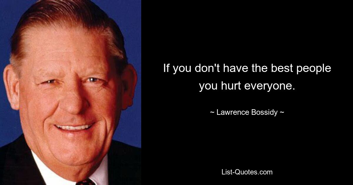 If you don't have the best people you hurt everyone. — © Lawrence Bossidy