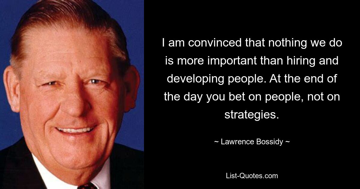 Я убежден, что нет ничего важнее, чем нанимать и развивать людей. В конце концов, вы делаете ставку на людей, а не на стратегию. — © Лоуренс Боссиди