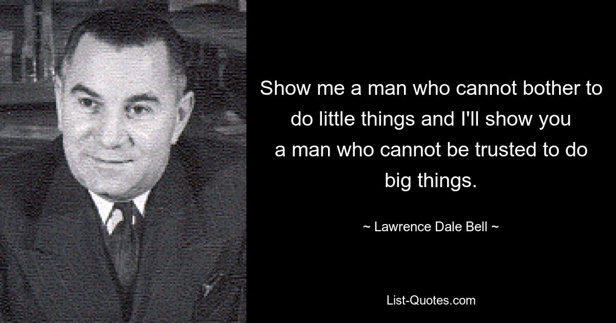 Show me a man who cannot bother to do little things and I'll show you a man who cannot be trusted to do big things. — © Lawrence Dale Bell