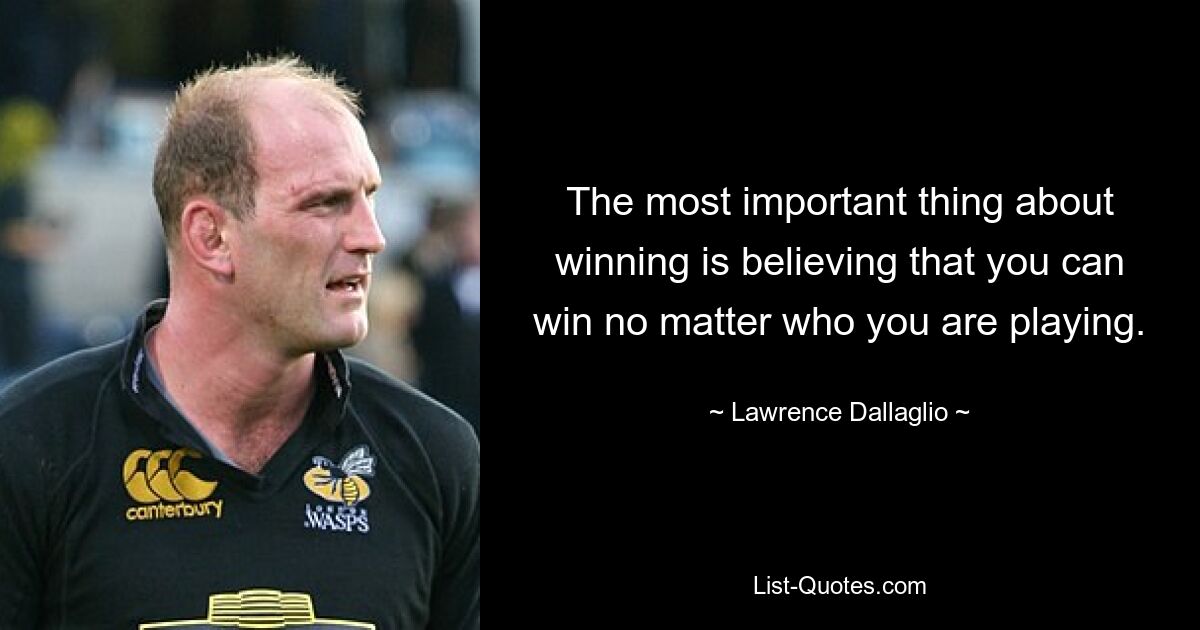 The most important thing about winning is believing that you can win no matter who you are playing. — © Lawrence Dallaglio