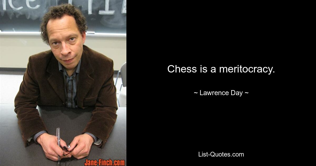 Chess is a meritocracy. — © Lawrence Day