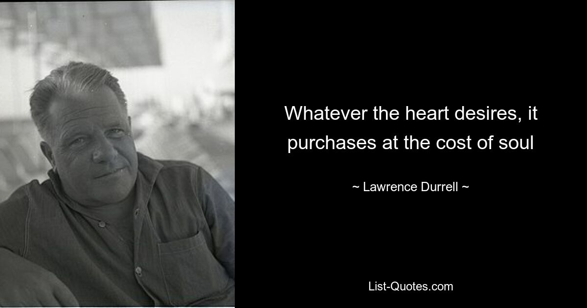 Whatever the heart desires, it purchases at the cost of soul — © Lawrence Durrell