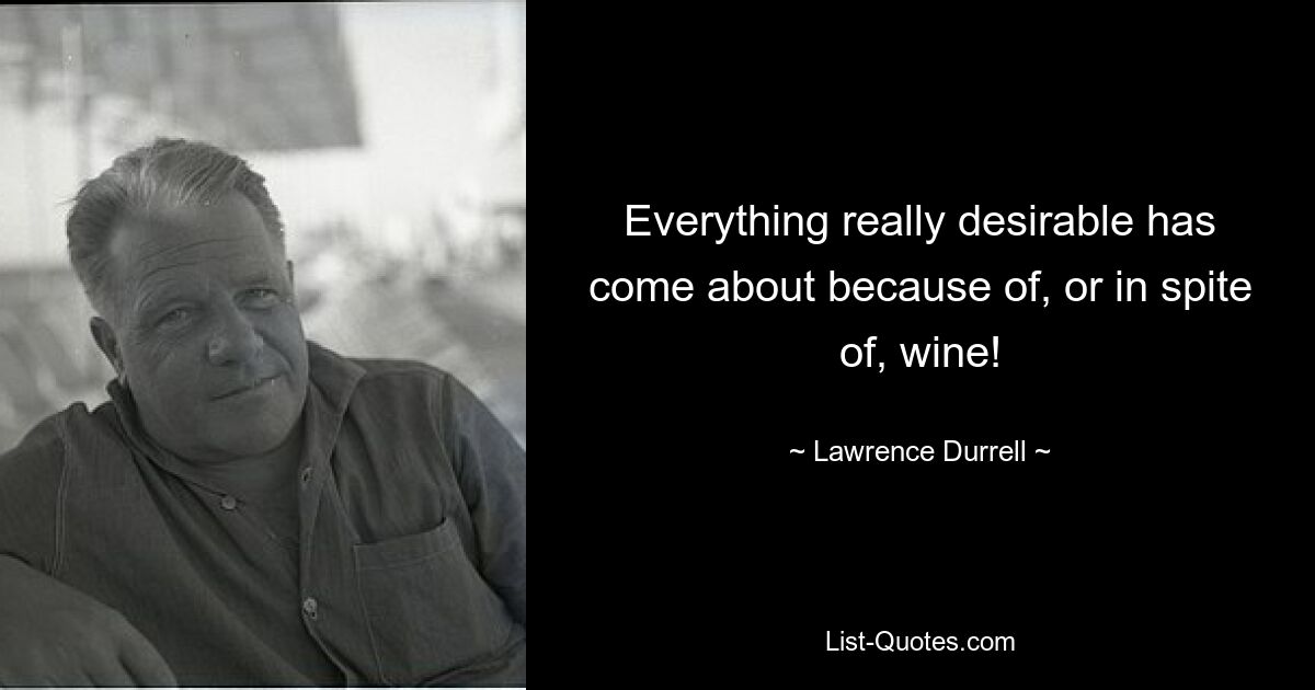 Everything really desirable has come about because of, or in spite of, wine! — © Lawrence Durrell