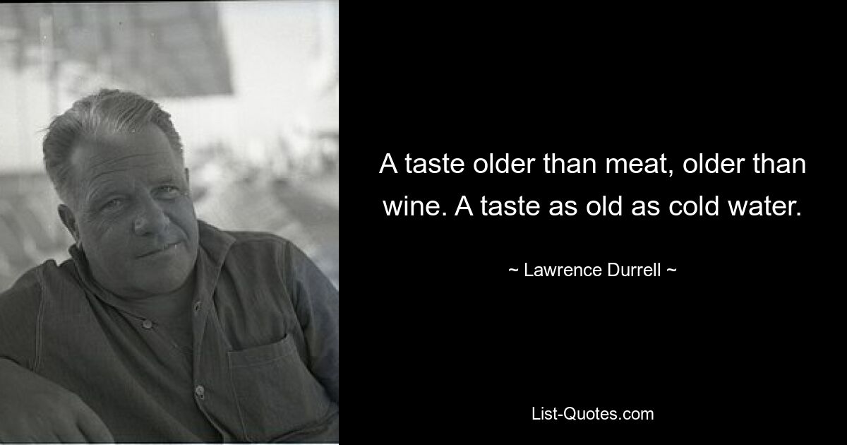 A taste older than meat, older than wine. A taste as old as cold water. — © Lawrence Durrell