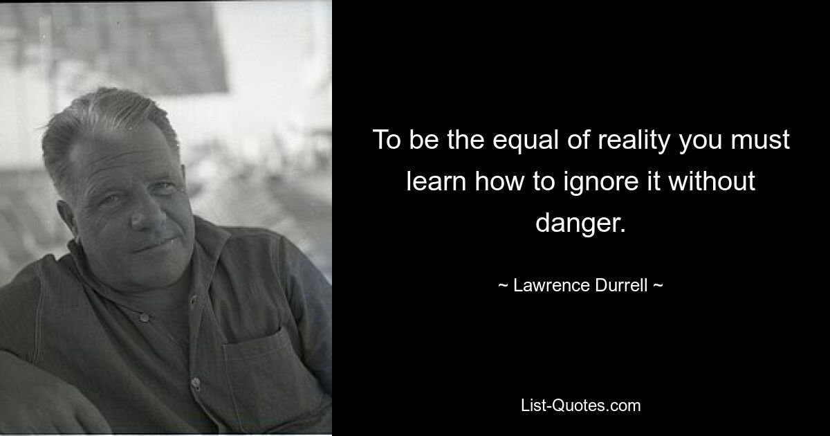 To be the equal of reality you must learn how to ignore it without danger. — © Lawrence Durrell