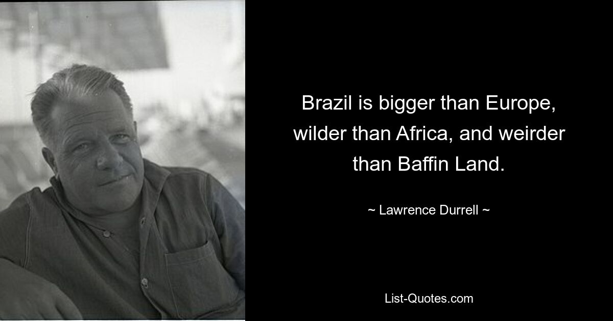 Brazil is bigger than Europe, wilder than Africa, and weirder than Baffin Land. — © Lawrence Durrell