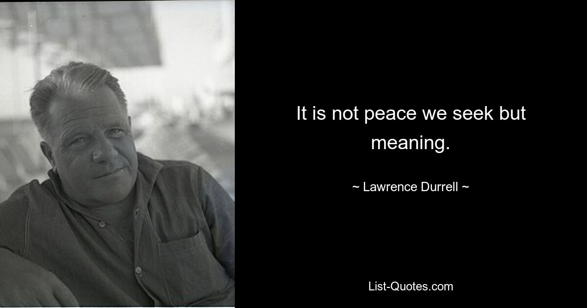 It is not peace we seek but meaning. — © Lawrence Durrell