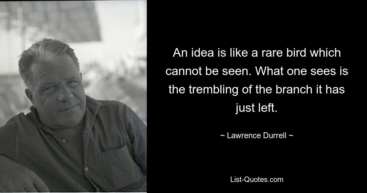 An idea is like a rare bird which cannot be seen. What one sees is the trembling of the branch it has just left. — © Lawrence Durrell