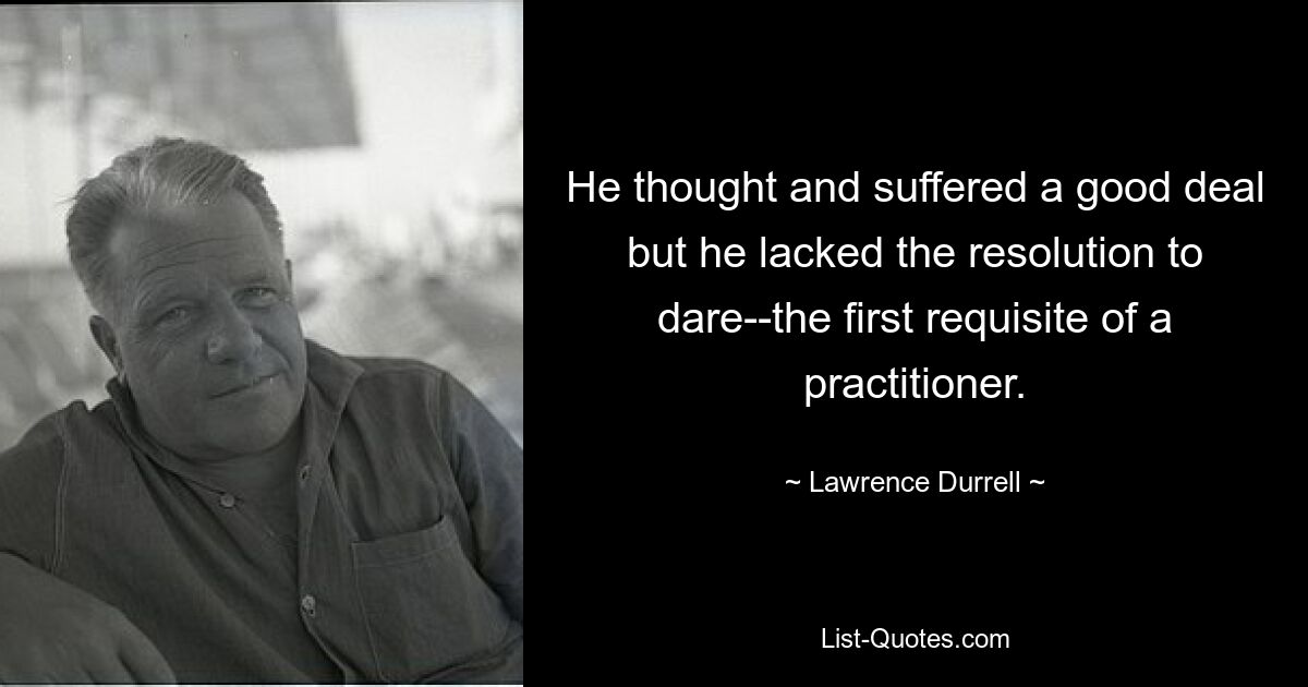 He thought and suffered a good deal but he lacked the resolution to dare--the first requisite of a practitioner. — © Lawrence Durrell